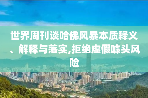 世界周刊談哈佛風暴本質釋義、解釋與落實,拒絕虛假噱頭風險