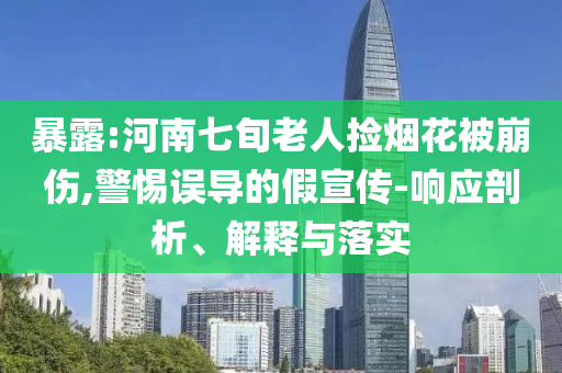 暴露:河南七旬老人撿煙花被崩傷,警惕誤導的假宣傳-響應剖析、解釋與落實