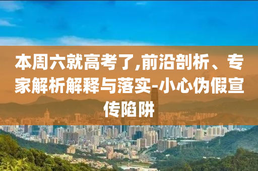本周六就高考了,前沿剖析、專家解析解釋與落實-小心偽假宣傳陷阱