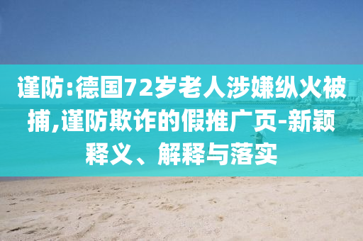 謹(jǐn)防:德國72歲老人涉嫌縱火被捕,謹(jǐn)防欺詐的假推廣頁-新穎釋義、解釋與落實