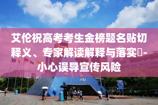 艾倫祝高考考生金榜題名貼切釋義、專家解讀解釋與落實?-小心誤導宣傳風險