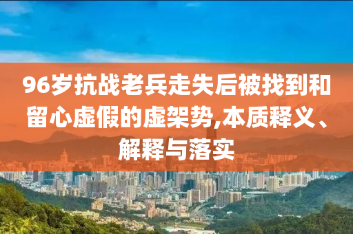 96歲抗戰老兵走失后被找到和留心虛假的虛架勢,本質釋義、解釋與落實