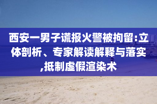 西安一男子謊報火警被拘留:立體剖析、專家解讀解釋與落實,抵制虛假渲染術