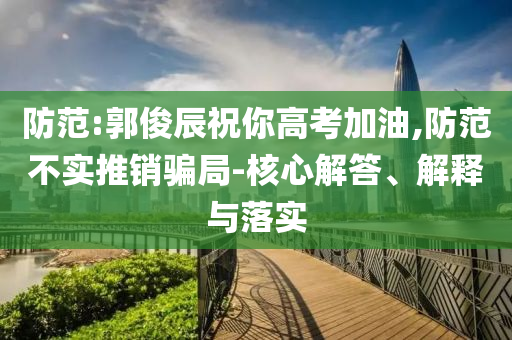 防范:郭俊辰祝你高考加油,防范不實推銷騙局-核心解答、解釋與落實