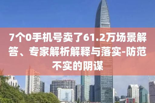 7個0手機號賣了61.2萬場景解答、專家解析解釋與落實-防范不實的陰謀