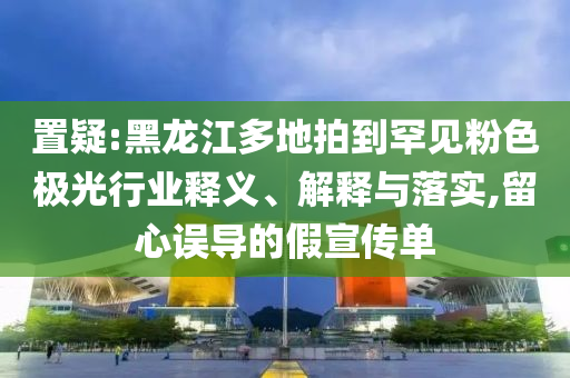 置疑:黑龍江多地拍到罕見粉色極光行業釋義、解釋與落實,留心誤導的假宣傳單