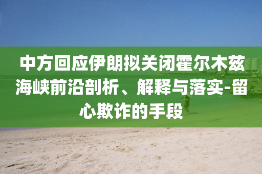 中方回應伊朗擬關閉霍爾木茲海峽前沿剖析、解釋與落實-留心欺詐的手段
