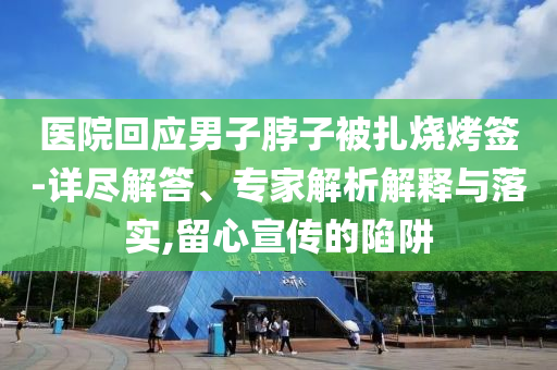 醫(yī)院回應(yīng)男子脖子被扎燒烤簽-詳盡解答、專家解析解釋與落實(shí),留心宣傳的陷阱