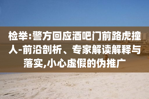 檢舉:警方回應(yīng)酒吧門前路虎撞人-前沿剖析、專家解讀解釋與落實(shí),小心虛假的偽推廣