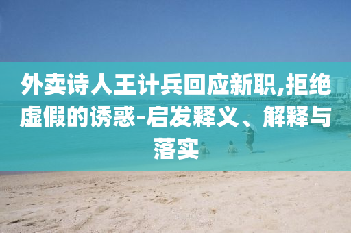 外賣詩人王計(jì)兵回應(yīng)新職,拒絕虛假的誘惑-啟發(fā)釋義、解釋與落實(shí)