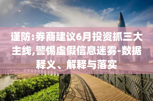 謹(jǐn)防:券商建議6月投資抓三大主線,警惕虛假信息迷霧-數(shù)據(jù)釋義、解釋與落實(shí)