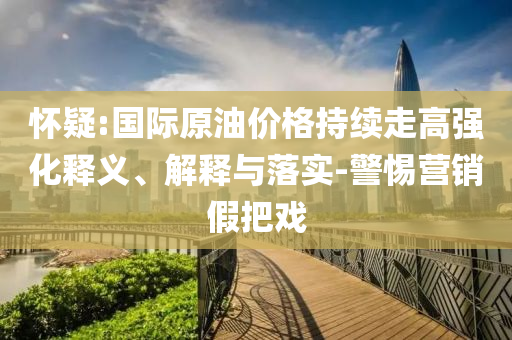 懷疑:國際原油價(jià)格持續(xù)走高強(qiáng)化釋義、解釋與落實(shí)-警惕營銷假把戲