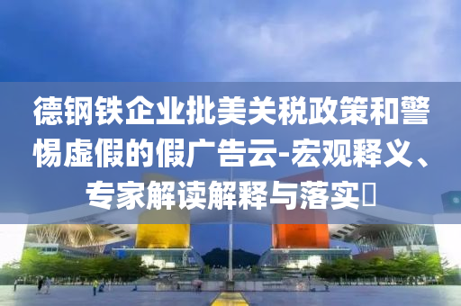德鋼鐵企業(yè)批美關(guān)稅政策和警惕虛假的假廣告云-宏觀釋義、專家解讀解釋與落實(shí)?