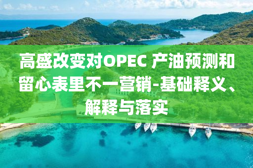 高盛改變對OPEC 產(chǎn)油預(yù)測和留心表里不一營銷-基礎(chǔ)釋義、解釋與落實(shí)