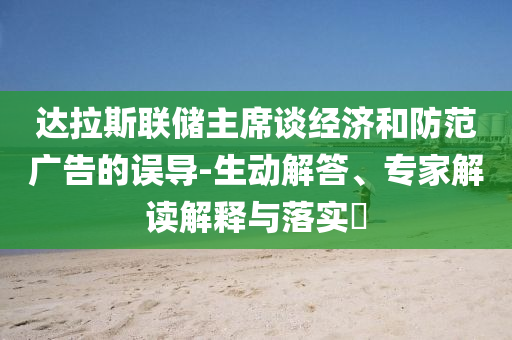 達拉斯聯儲主席談經濟和防范廣告的誤導-生動解答、專家解讀解釋與落實?