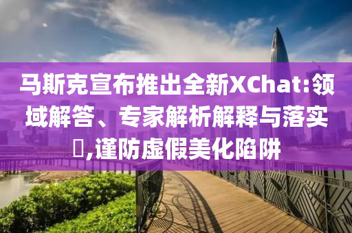 馬斯克宣布推出全新XChat:領域解答、專家解析解釋與落實?,謹防虛假美化陷阱