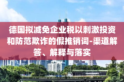 德國擬減免企業(yè)稅以刺激投資和防范欺詐的假推銷詞-渠道解答、解釋與落實(shí)