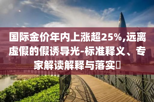 國際金價(jià)年內(nèi)上漲超25%,遠(yuǎn)離虛假的假誘導(dǎo)光-標(biāo)準(zhǔn)釋義、專家解讀解釋與落實(shí)?
