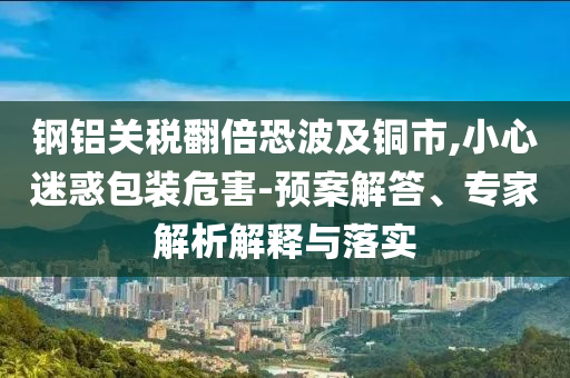 鋼鋁關稅翻倍恐波及銅市,小心迷惑包裝危害-預案解答、專家解析解釋與落實