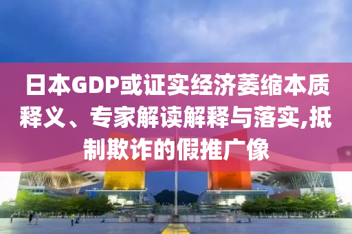 日本GDP或證實經濟萎縮本質釋義、專家解讀解釋與落實,抵制欺詐的假推廣像