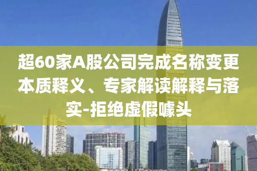 超60家A股公司完成名稱變更本質(zhì)釋義、專家解讀解釋與落實-拒絕虛假噱頭