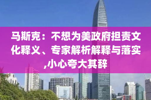 馬斯克：不想為美政府擔(dān)責(zé)文化釋義、專家解析解釋與落實,小心夸大其辭