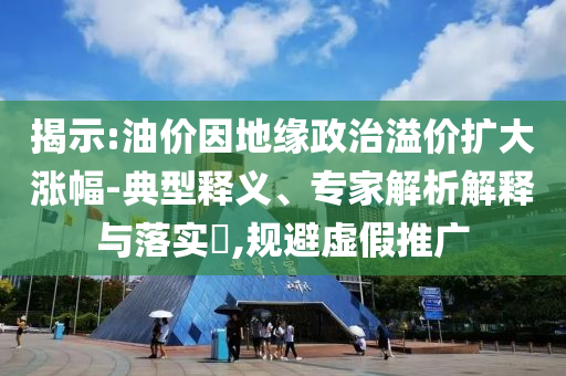 揭示:油價因地緣政治溢價擴大漲幅-典型釋義、專家解析解釋與落實?,規避虛假推廣