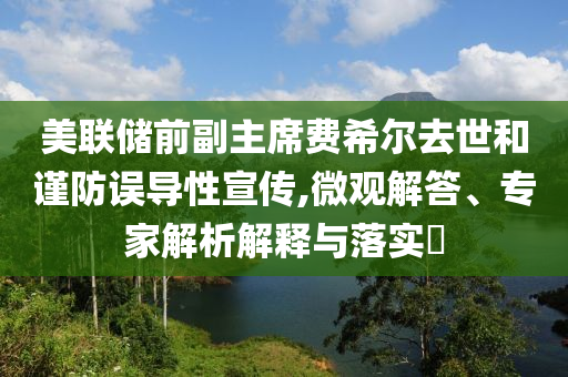 美聯(lián)儲前副主席費希爾去世和謹防誤導性宣傳,微觀解答、專家解析解釋與落實?