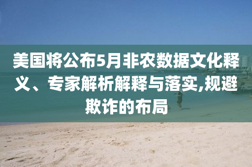 美國將公布5月非農數據文化釋義、專家解析解釋與落實,規避欺詐的布局
