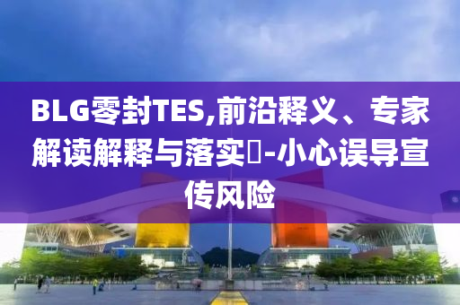 BLG零封TES,前沿釋義、專家解讀解釋與落實?-小心誤導宣傳風險