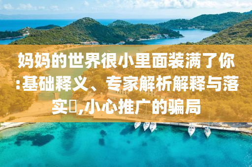 媽媽的世界很小里面裝滿了你:基礎釋義、專家解析解釋與落實?,小心推廣的騙局