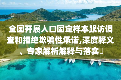 全國開展人口固定樣本跟訪調查和拒絕欺騙性承諾,深度釋義、專家解析解釋與落實?