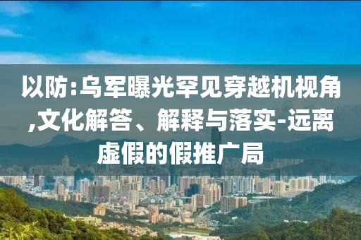 以防:烏軍曝光罕見穿越機視角,文化解答、解釋與落實-遠離虛假的假推廣局