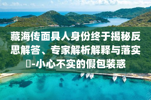 藏海傳面具人身份終于揭秘反思解答、專家解析解釋與落實?-小心不實的假包裝惑