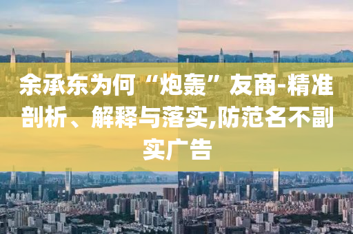 余承東為何“炮轟”友商-精準剖析、解釋與落實,防范名不副實廣告