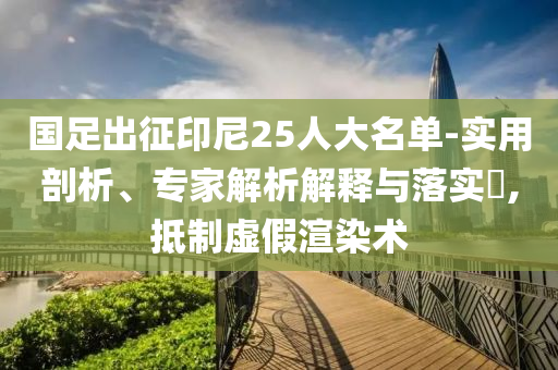國足出征印尼25人大名單-實用剖析、專家解析解釋與落實?,抵制虛假渲染術