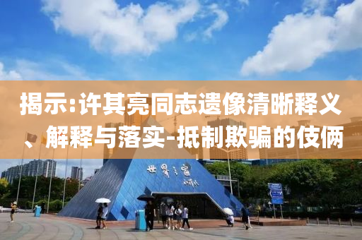 揭示:許其亮同志遺像清晰釋義、解釋與落實(shí)-抵制欺騙的伎倆