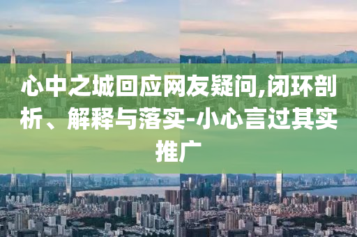 心中之城回應(yīng)網(wǎng)友疑問,閉環(huán)剖析、解釋與落實(shí)-小心言過其實(shí)推廣