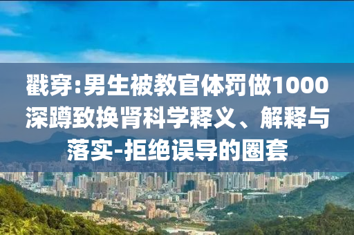 戳穿:男生被教官體罰做1000深蹲致換腎科學釋義、解釋與落實-拒絕誤導的圈套