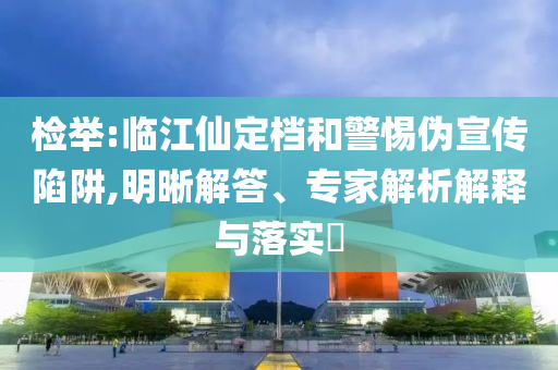 檢舉:臨江仙定檔和警惕偽宣傳陷阱,明晰解答、專家解析解釋與落實(shí)?