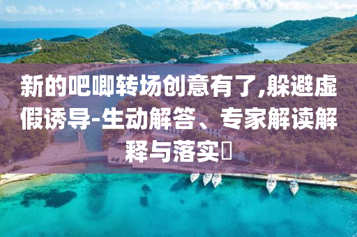 新的吧唧轉(zhuǎn)場創(chuàng)意有了,躲避虛假誘導(dǎo)-生動解答、專家解讀解釋與落實?