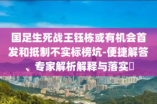 國足生死戰王鈺棟或有機會首發和抵制不實標榜坑-便捷解答、專家解析解釋與落實?