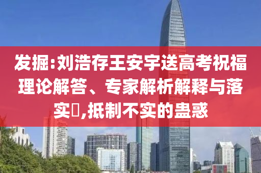 發掘:劉浩存王安宇送高考祝福理論解答、專家解析解釋與落實?,抵制不實的蠱惑