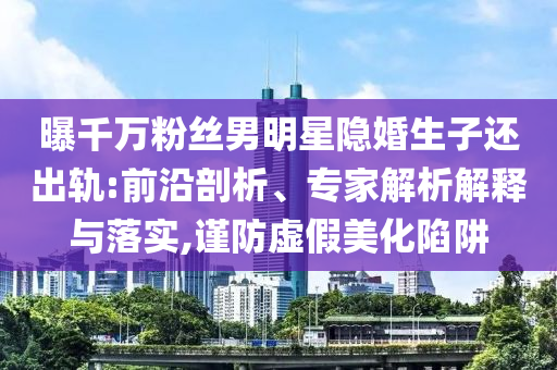 曝千萬粉絲男明星隱婚生子還出軌:前沿剖析、專家解析解釋與落實,謹防虛假美化陷阱