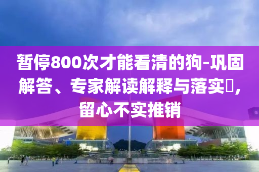 暫停800次才能看清的狗-鞏固解答、專家解讀解釋與落實?,留心不實推銷