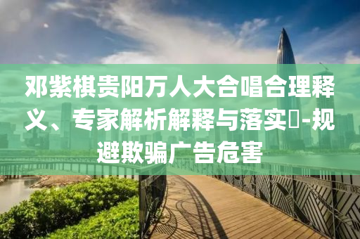 鄧紫棋貴陽(yáng)萬(wàn)人大合唱合理釋義、專(zhuān)家解析解釋與落實(shí)?-規(guī)避欺騙廣告危害