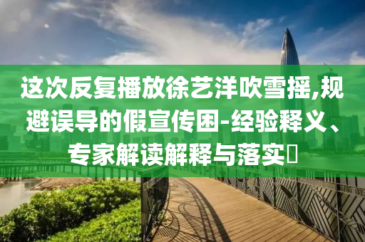 這次反復播放徐藝洋吹雪搖,規(guī)避誤導的假宣傳困-經驗釋義、專家解讀解釋與落實?