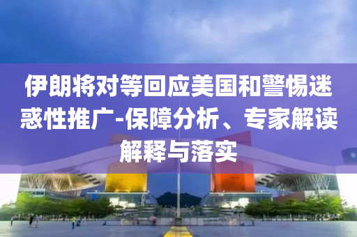 伊朗將對等回應美國和警惕迷惑性推廣-保障分析、專家解讀解釋與落實