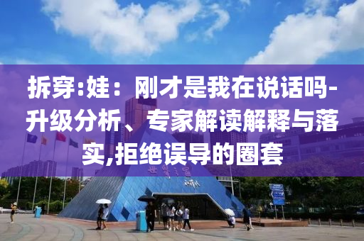 拆穿:娃：剛才是我在說話嗎-升級分析、專家解讀解釋與落實,拒絕誤導的圈套