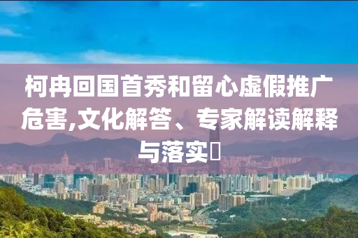柯冉回國首秀和留心虛假推廣危害,文化解答、專家解讀解釋與落實(shí)?